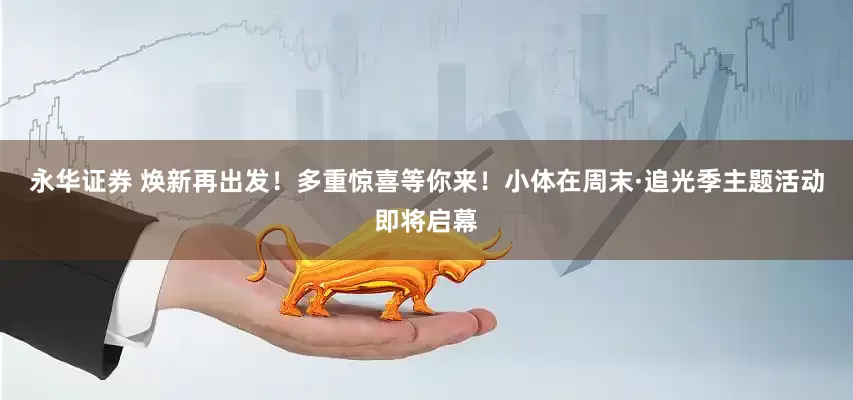 永华证券 焕新再出发！多重惊喜等你来！小体在周末·追光季主题活动即将启幕