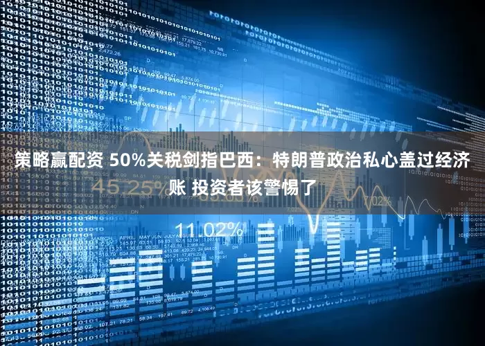 策略赢配资 50%关税剑指巴西：特朗普政治私心盖过经济账 投资者该警惕了
