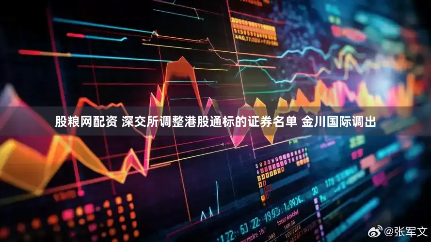 股粮网配资 深交所调整港股通标的证券名单 金川国际调出