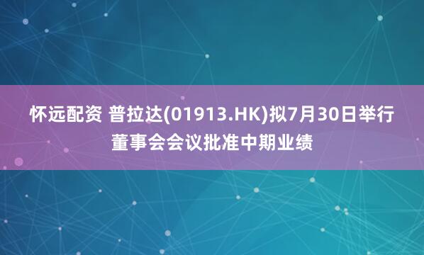怀远配资 普拉达(01913.HK)拟7月30日举行董事会会议批准中期业绩