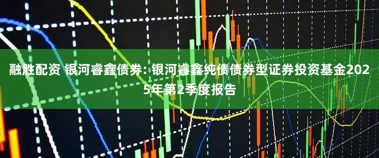 融胜配资 银河睿鑫债券: 银河睿鑫纯债债券型证券投资基金2025年第2季度报告