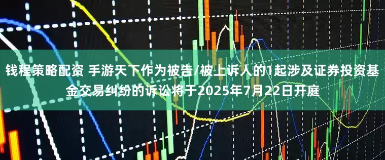 钱程策略配资 手游天下作为被告/被上诉人的1起涉及证券投资基金交易纠纷的诉讼将于2025年7月22日开庭