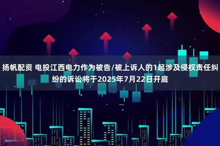 扬帆配资 电投江西电力作为被告/被上诉人的1起涉及侵权责任纠纷的诉讼将于2025年7月22日开庭