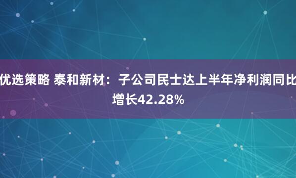 优选策略 泰和新材：子公司民士达上半年净利润同比增长42.28%