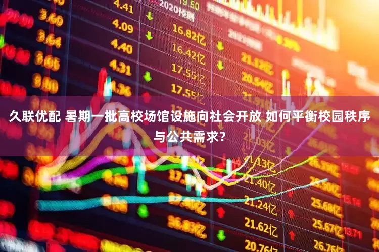 久联优配 暑期一批高校场馆设施向社会开放 如何平衡校园秩序与公共需求？