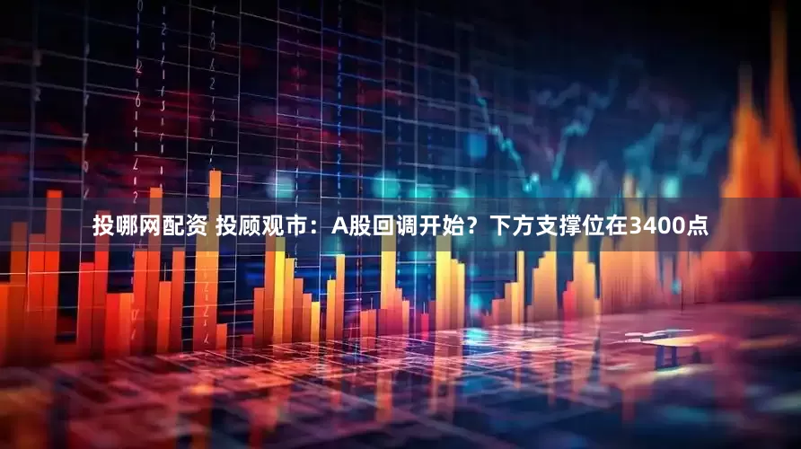 投哪网配资 投顾观市：A股回调开始？下方支撑位在3400点