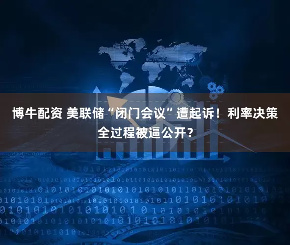 博牛配资 美联储“闭门会议”遭起诉！利率决策全过程被逼公开？