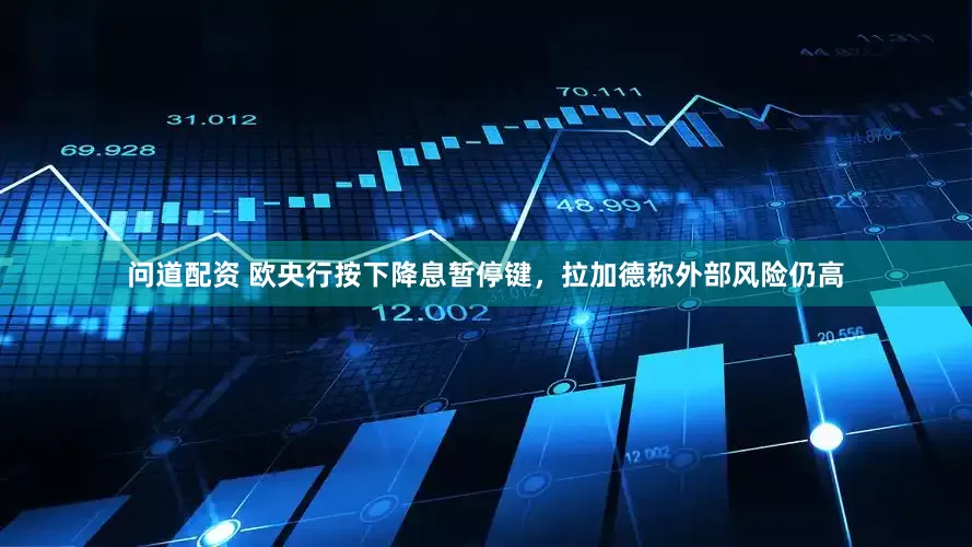 问道配资 欧央行按下降息暂停键，拉加德称外部风险仍高