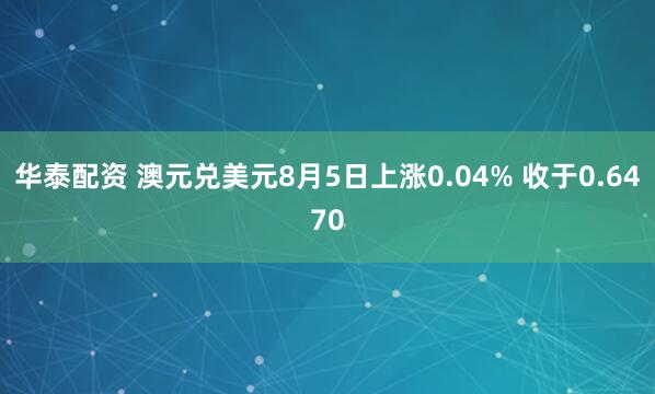 华泰配资 澳元兑美元8月5日上涨0.04% 收于0.6470