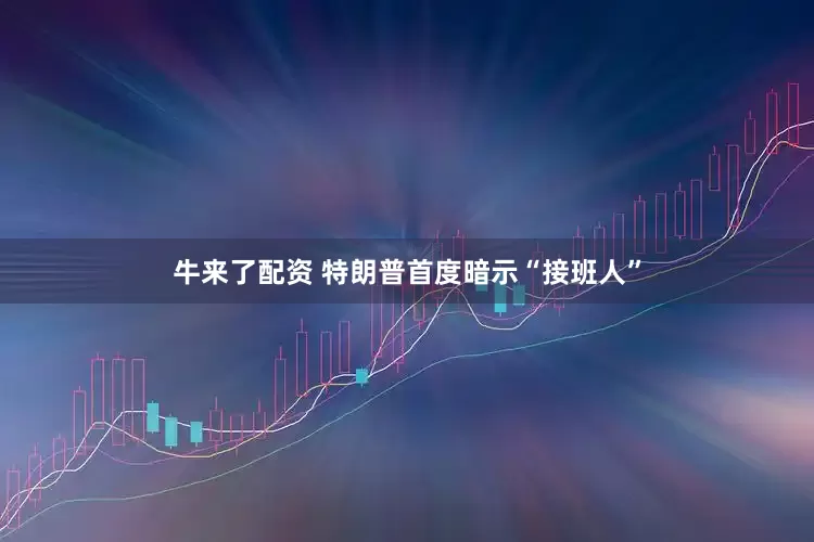 牛来了配资 特朗普首度暗示“接班人”