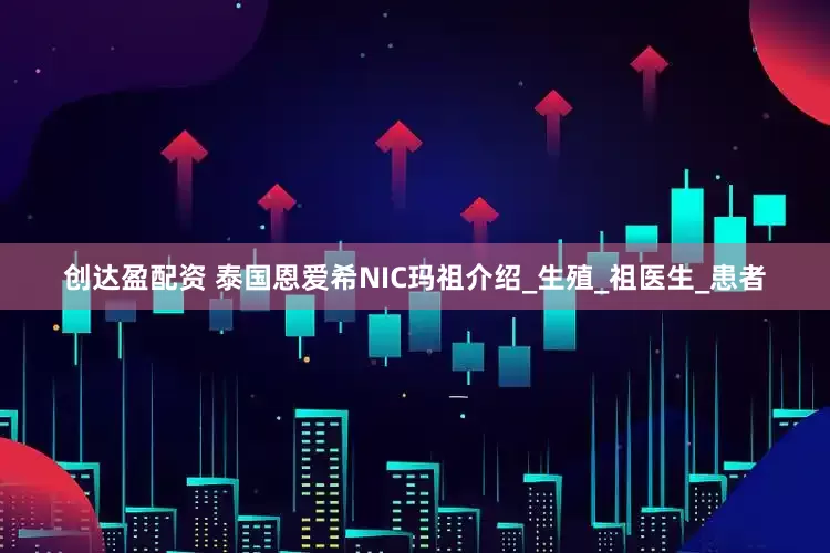 创达盈配资 泰国恩爱希NIC玛祖介绍_生殖_祖医生_患者