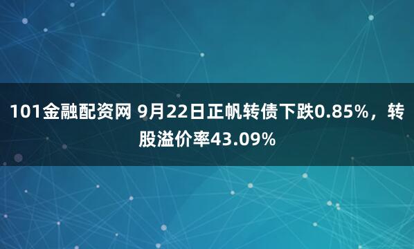 101金融配资网 9月22日正帆转债下跌0.85%，转股溢价率43.09%