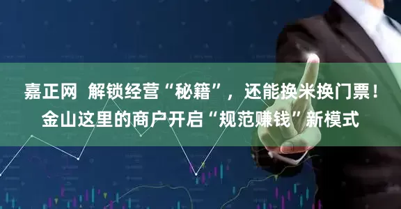 嘉正网  解锁经营“秘籍”，还能换米换门票！金山这里的商户开启“规范赚钱”新模式