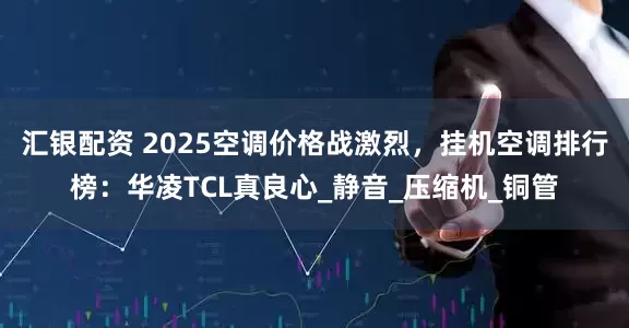 汇银配资 2025空调价格战激烈,挂机空调排行榜:华凌TCL真良心_静音_压缩机_铜管