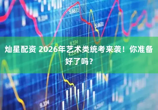 灿星配资 2026年艺术类统考来袭！你准备好了吗？
