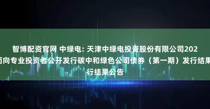 智博配资官网 中绿电: 天津中绿电投资股份有限公司2025年面向专业投资者公开发行碳中和绿色公司债券（第一期）发行结果公告