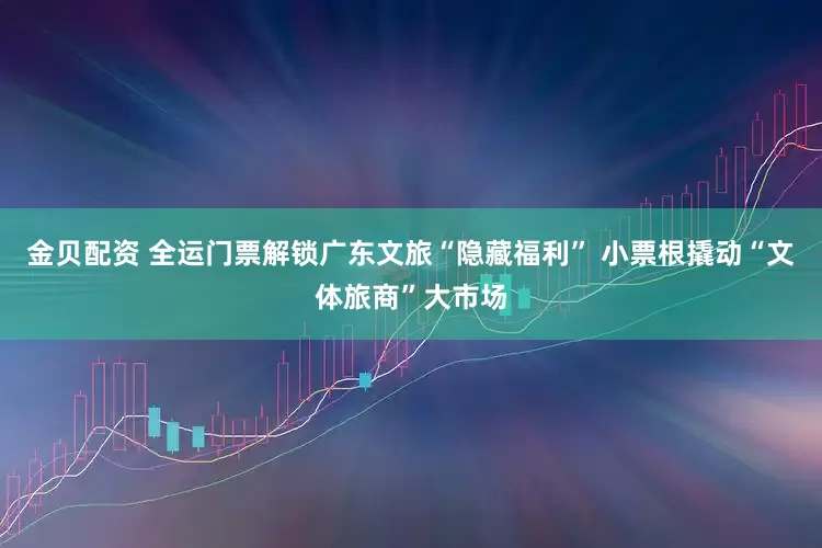 金贝配资 全运门票解锁广东文旅“隐藏福利” 小票根撬动“文体旅商”大市场