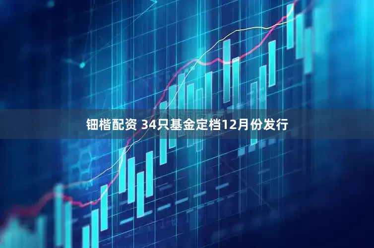钿楷配资 34只基金定档12月份发行