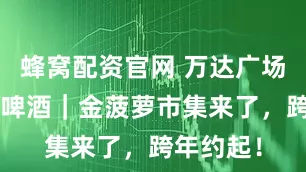 蜂窝配资官网 万达广场×哈尔滨啤酒｜金菠萝市集来了，跨年约起！